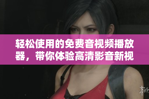 轻松使用的免费音视频播放器，带你体验高清影音新视界！