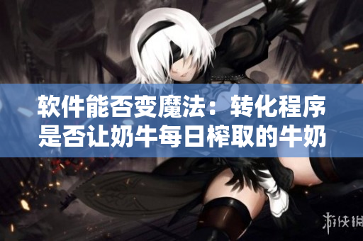 软件能否变魔法：转化程序是否让奶牛每日榨取的牛奶变得纯白？
