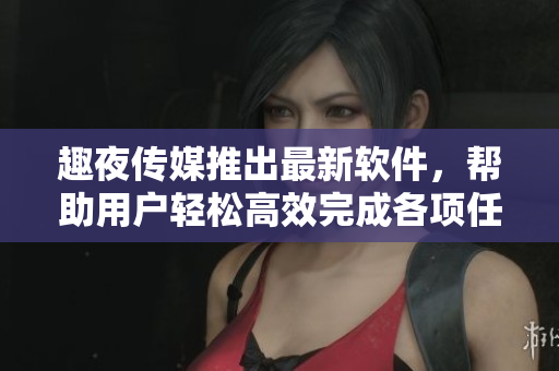 趣夜传媒推出最新软件，帮助用户轻松高效完成各项任务