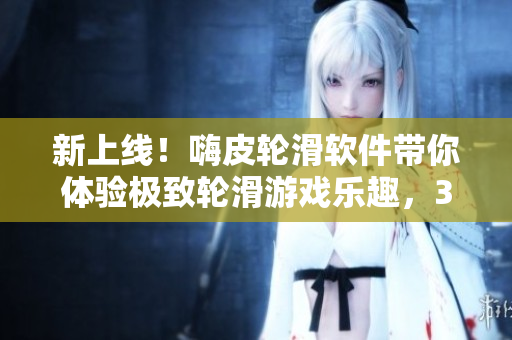 新上线！嗨皮轮滑软件带你体验极致轮滑游戏乐趣，30分钟无限畅玩方案