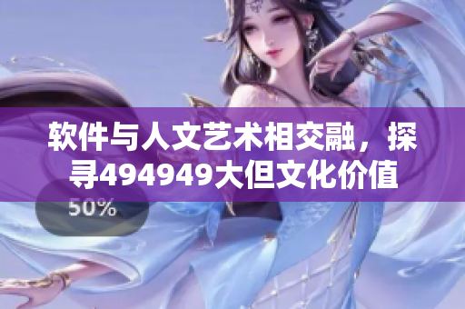 软件与人文艺术相交融，探寻494949大但文化价值