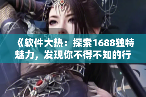 《软件大热：探索1688独特魅力，发现你不得不知的行业秘密！》