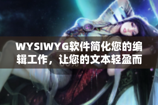 WYSIWYG软件简化您的编辑工作，让您的文本轻盈而优美