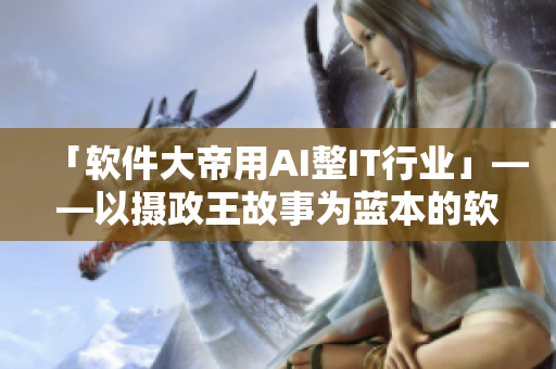 「软件大帝用AI整IT行业」——以摄政王故事为蓝本的软件行业胜者传奇