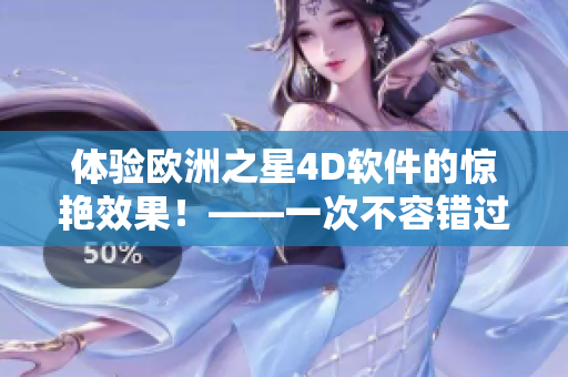 体验欧洲之星4D软件的惊艳效果！——一次不容错过的软件测试之旅