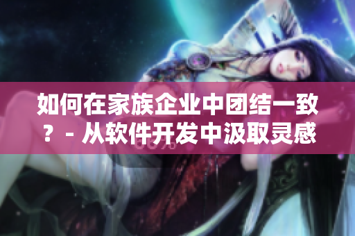 如何在家族企业中团结一致？- 从软件开发中汲取灵感