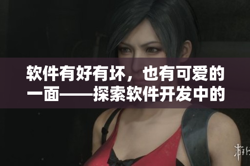 软件有好有坏，也有可爱的一面——探索软件开发中的技术与人性