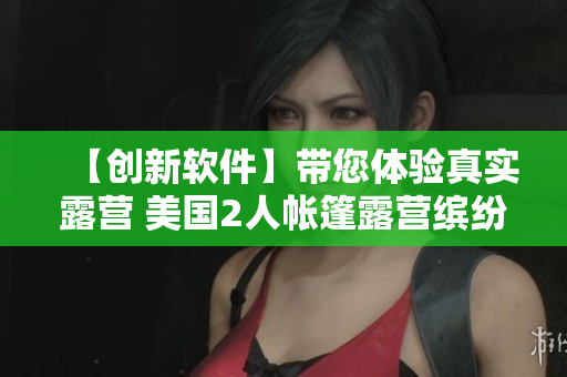 【创新软件】带您体验真实露营 美国2人帐篷露营缤纷揭秘