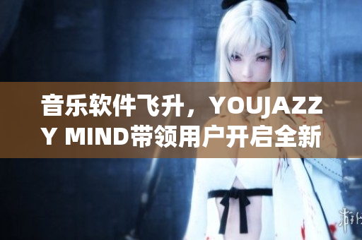 音乐软件飞升，YOUJAZZY MIND带领用户开启全新听觉体验