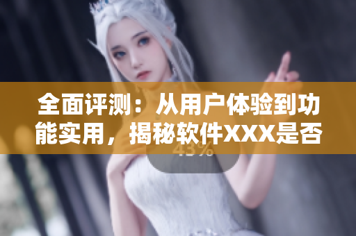 全面评测：从用户体验到功能实用，揭秘软件XXX是否真的实力强大