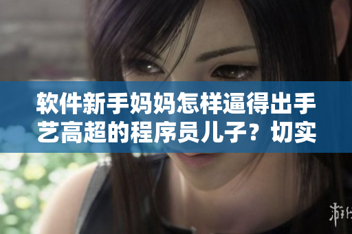 软件新手妈妈怎样逼得出手艺高超的程序员儿子？切实有效策略分享