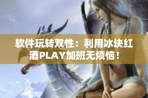 软件玩转双性：利用冰块红酒PLAY加班无烦恼！