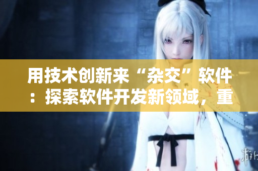 用技术创新来“杂交”软件：探索软件开发新领域，重构用户使用体验