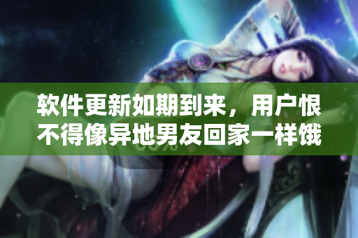 软件更新如期到来，用户恨不得像异地男友回家一样饿狼扑食
