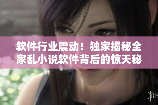 软件行业震动！独家揭秘全家乱小说软件背后的惊天秘密