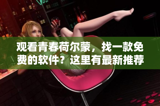 观看青春荷尔蒙，找一款免费的软件？这里有最新推荐！
