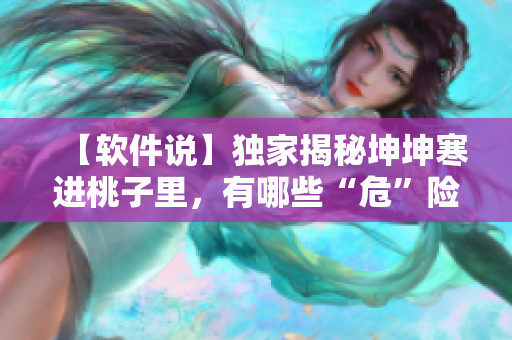 【软件说】独家揭秘坤坤寒进桃子里，有哪些“危”险？