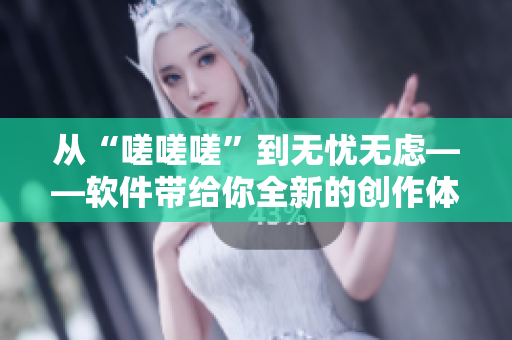 从“嗟嗟嗟”到无忧无虑——软件带给你全新的创作体验