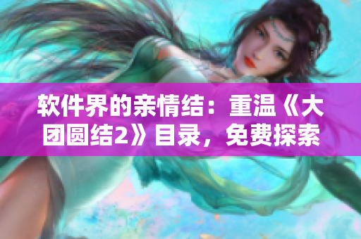 软件界的亲情结：重温《大团圆结2》目录，免费探索软件世界