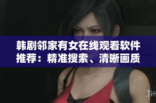 韩剧邻家有女在线观看软件推荐：精准搜索、清晰画质、无广告！