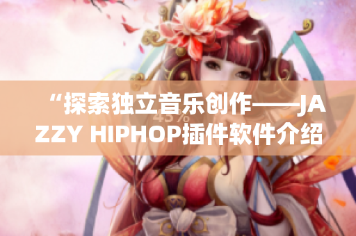 “探索独立音乐创作——JAZZY HIPHOP插件软件介绍”