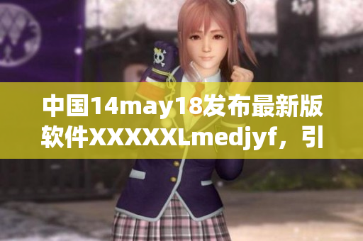中国14may18发布最新版软件XXXXXLmedjyf，引领行业发展