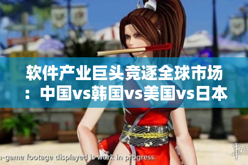 软件产业巨头竞逐全球市场：中国vs韩国vs美国vs日本，谁将抢占先机？
