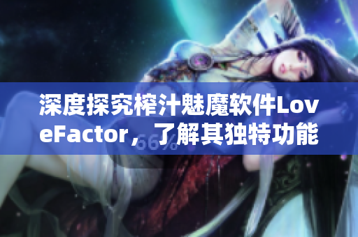 深度探究榨汁魅魔软件LoveFactor，了解其独特功能与优势