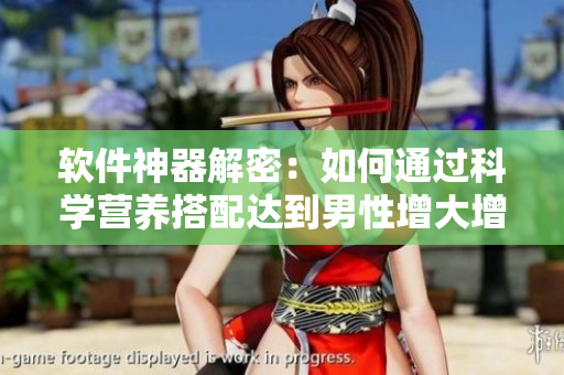 软件神器解密：如何通过科学营养搭配达到男性增大增粗增长的终极目标
