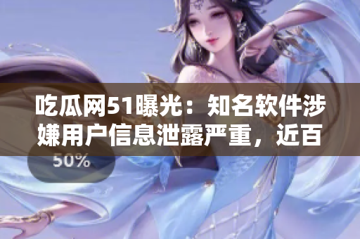吃瓜网51曝光：知名软件涉嫌用户信息泄露严重，近百万用户数据或已遭窃取