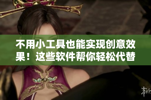 不用小工具也能实现创意效果！这些软件帮你轻松代替小玩具