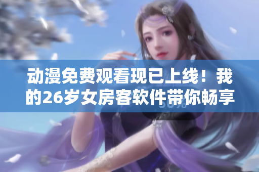 动漫免费观看现已上线！我的26岁女房客软件带你畅享精彩动漫世界