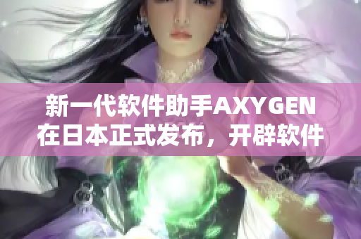 新一代软件助手AXYGEN在日本正式发布，开辟软件领域新纪元