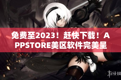 免费至2023！赶快下载！APPSTORE美区软件完美呈现新体验！
