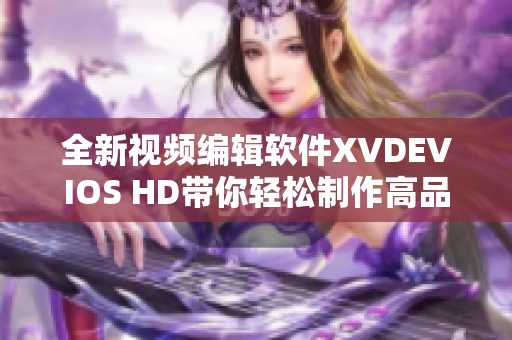全新视频编辑软件XVDEVIOS HD带你轻松制作高品质影片