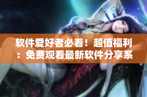 软件爱好者必看！超值福利：免费观看最新软件分享系列第6集