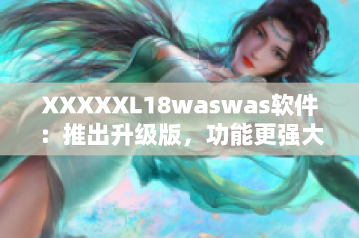 XXXXXL18waswas软件：推出升级版，功能更强大！