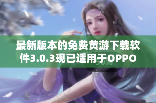 最新版本的免费黄游下载软件3.0.3现已适用于OPPO系统