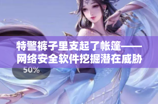特警裤子里支起了帐篷——网络安全软件挖掘潜在威胁的重要性