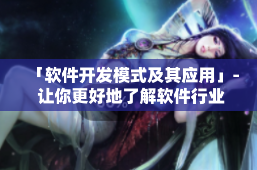 「软件开发模式及其应用」- 让你更好地了解软件行业