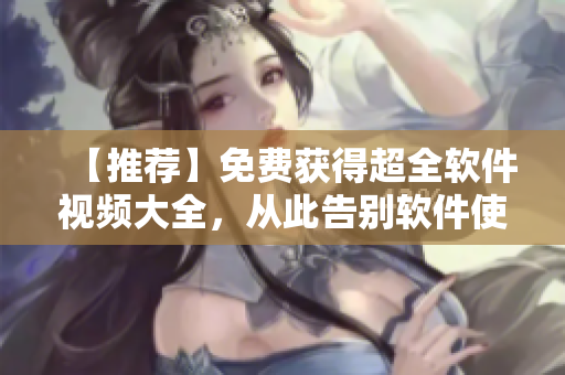 【推荐】免费获得超全软件视频大全，从此告别软件使用难题！