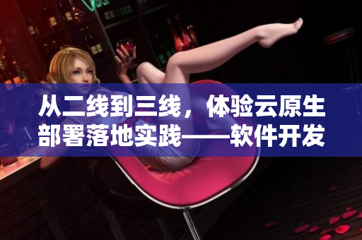 从二线到三线，体验云原生部署落地实践——软件开发者必读的故事
