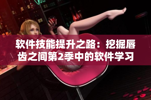 软件技能提升之路：挖掘唇齿之间第2季中的软件学习宝典