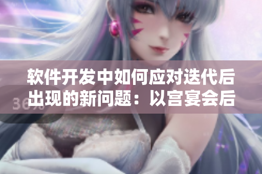软件开发中如何应对迭代后出现的新问题：以宫宴会后涨奶为例。