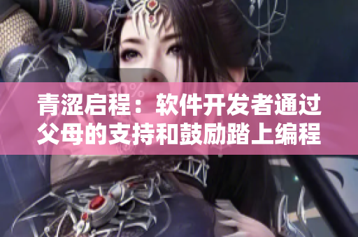 青涩启程：软件开发者通过父母的支持和鼓励踏上编程之路