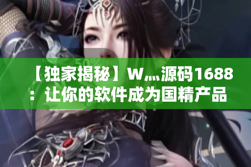 【独家揭秘】W灬源码1688：让你的软件成为国精产品！