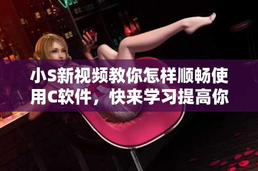 小S新视频教你怎样顺畅使用C软件，快来学习提高你的技能！