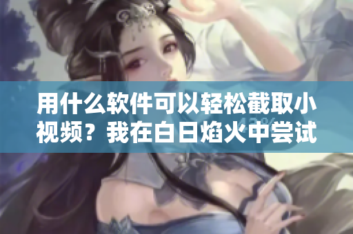 用什么软件可以轻松截取小视频？我在白日焰火中尝试了这个！