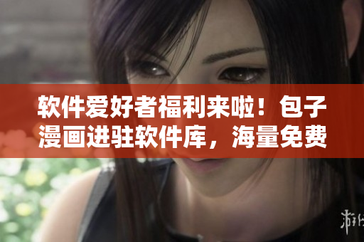 软件爱好者福利来啦！包子漫画进驻软件库，海量免费漫画等你来看！
