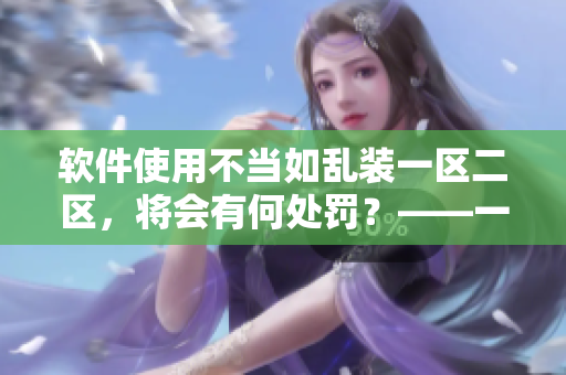 软件使用不当如乱装一区二区，将会有何处罚？——一份警醒的软件使用指南